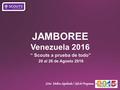 JAMBOREE Venezuela 2016 20 al 26 de Agosto 2016 “ Scouts a prueba de todo” Scter. Melissa Sepúlveda / Jefe de Programa.