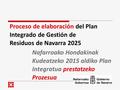 Proceso de elaboración del Plan Integrado de Gestión de Residuos de Navarra 2025 Nafarroako Hondakinak Kudeatzeko 2015 aldiko Plan Integratua prestatzeko.