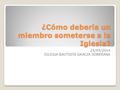 ¿Cómo debería un miembro someterse a la Iglesia? 25/05/2014 IGLESIA BAUTISTA GRACIA SOBERANA.