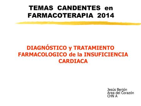 TEMAS CANDENTES en FARMACOTERAPIA 2014 DIAGNÓSTICO y TRATAMIENTO FARMACOLOGICO de la INSUFICIENCIA CARDIACA Jesús Berjón Area del Corazón CHN A.