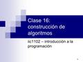 1 Clase 16: construcción de algoritmos iic1102 – introducción a la programación.
