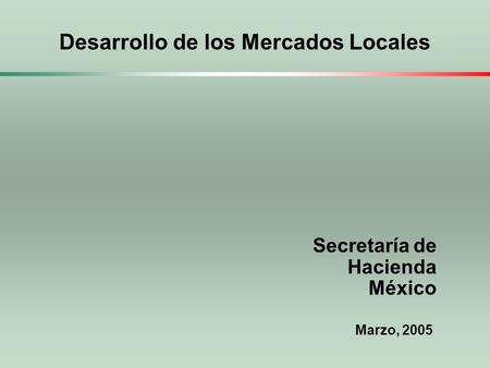 Desarrollo de los Mercados Locales Marzo, 2005 Secretaría de Hacienda México.