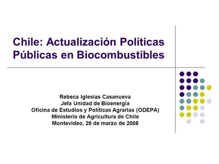 Chile: Actualización Políticas Públicas en Biocombustibles Rebeca Iglesias Casanueva Jefa Unidad de Bioenergía Oficina de Estudios y Políticas Agrarias.