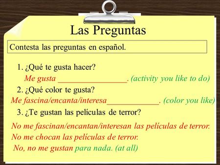 Las Preguntas 1.¿Qué te gusta hacer? 2.¿Qué color te gusta? 3.¿Te gustan las películas de terror? Contesta las preguntas en español. Me gusta ________________.