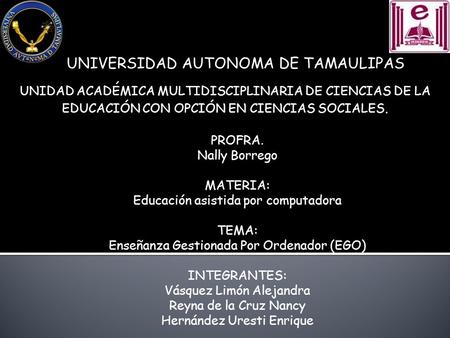 PROFRA. Nally Borrego MATERIA: Educación asistida por computadora TEMA: Enseñanza Gestionada Por Ordenador (EGO) INTEGRANTES: Vásquez Limón Alejandra Reyna.