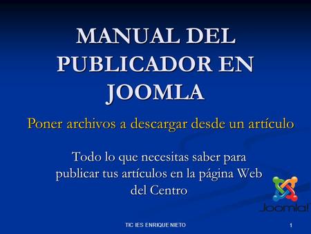 TIC IES ENRIQUE NIETO 1 MANUAL DEL PUBLICADOR EN JOOMLA Todo lo que necesitas saber para publicar tus artículos en la página Web del Centro Poner archivos.