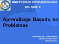 UNIVERSIDAD INTERAMERICANA DEL NORTE Aprendizaje Basado en Problemas Presentado por: Judith Guzmán Maestría en Educación Monterrey, N.L.