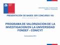 PRESENTACIÓN DE BASES 3ER CONCURSO VIU PROGRAMA DE VALORIZACION DE LA INVESTIGACION EN LA UNIVERSIDAD FONDEF - CONICYT Convocatoria 2013 1 FECHA: 21 DE.