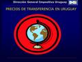 Dirección General Impositiva Uruguay PRECIOS DE TRANSFERENCIA EN URUGUAY.