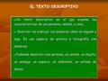EL TEXTO DESCRIPTIVO Un texto descriptivo es el que expone las características de una persona, animal, o cosa. Describir es explicar con palabras cómo.