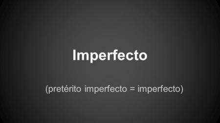 Imperfecto (pretérito imperfecto = imperfecto) no te confundas PRETERITO = PASADO pretérito simple = pretérito indefinido = pretérito (nickname) pretérito.