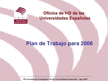 XIII Jornadas de Investigación de las Universidades Españolas – Vigo 2005 Oficina de I+D de las Universidades Españolas Plan de Trabajo para 2006.