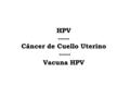 HPV ----- Cáncer de Cuello Uterino ----- Vacuna HPV.
