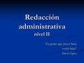 Redacción administrativa nivel II “La gente que piensa bien, escribe bien” David Ogilvy.