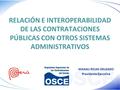 RELACIÓN E INTEROPERABILIDAD DE LAS CONTRATACIONES PÚBLICAS CON OTROS SISTEMAS ADMINISTRATIVOS MAGALI ROJAS DELGADO Presidenta Ejecutiva.