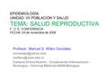 EPIDEMIOLOGÍA UNIDAD: VII POBLACIÓN Y SALUD TEMA: SALUD REPRODUCTIVA F. O. E: CONFERENCIA FECHA: 24 de noviembre de 2008 Profesor: Manuel S. Alfaro González.