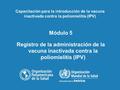 Módulo 5 Registro de la administración de la vacuna inactivada contra la poliomielitis (IPV) Capacitación para la introducción de la vacuna inactivada.
