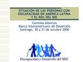 SITUACIÓN DE LAS PERSONAS CON DISCAPACIDAD EN AMÉRICA LATINA Y EL ROL DEL BID Carmiña Albertos Banco Interamericano de Desarrollo Santiago, 30 y 31 de.