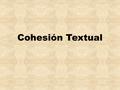 Cohesión Textual. T e x t o s Es una unidad lingüística, portadora de un mensaje dirigido a un receptor específico. Todo texto contiene principios que.