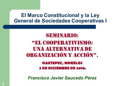 1 El Marco Constitucional y la Ley General de Sociedades Cooperativas I Francisco Javier Saucedo Pérez SEMINARIO: “EL COOPERATIVISMO: UNA ALTERNATIVA DE.