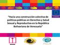 “Hacia una construcción colectiva de políticas públicas en Derechos y Salud Sexual y Reproductiva en la República Bolivariana de Venezuela”