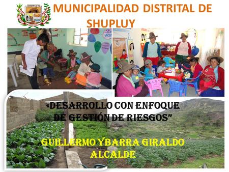 MUNICIPALIDAD DISTRITAL DE SHUPLUY «desarrollo con enfoque de gestión de riesgos” GUILLERMO YBARRA GIRALDO ALCALDE.
