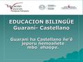 EDUCACION BILINGÜE Guaraní- Castellano Guarani ha Castellano ñe’ẽ jeporu ñemoañete mbo´ehaópe.