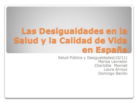 Las Desigualdades en la Salud y la Calidad de Vida en España Salud Pública y Desigualdades(10/11) Marisa Lavrador Charlotte Monnet Laura Arroyo Domingo.