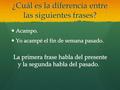 ¿Cuál es la diferencia entre las siguientes frases? Acampo. Acampo. Yo acampé el fin de semana pasado. Yo acampé el fin de semana pasado. La primera frase.