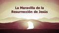 La Maravilla de la Resurrección de Jesús. Lucas 24:1-8, 13-27, 30-36, 44-48 (NVI) El primer día de la semana, muy de mañana, las mujeres fueron al sepulcro,