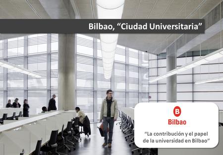 “La contribución y el papel de la universidad en Bilbao” Bilbao, “Ciudad Universitaria”