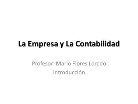 La Empresa y La Contabilidad Profesor: Mario Flores Loredo Introducción.