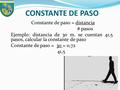 CONSTANTE DE PASO Constante de paso = distancia # pasos Ejemplo: distancia de 30 m. se cuentan 41,5 pasos, calcular la constante de paso Constante de paso.