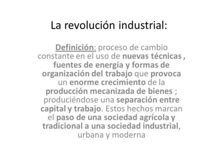 La revolución industrial: Definición: proceso de cambio constante en el uso de nuevas técnicas, fuentes de energía y formas de organización del trabajo.