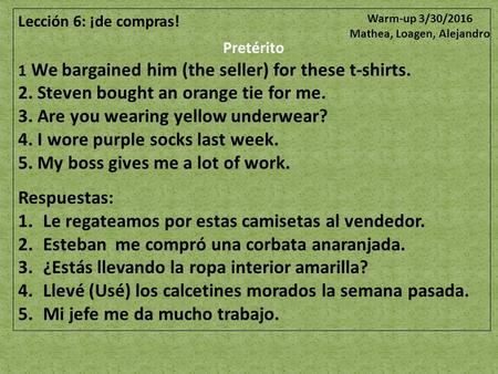 Lección 6: ¡de compras! Pretérito 1 We bargained him (the seller) for these t-shirts. 2. Steven bought an orange tie for me. 3. Are you wearing yellow.