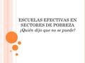 ESCUELAS EFECTIVAS EN SECTORES DE POBREZA ¿Quién dijo que no se puede?