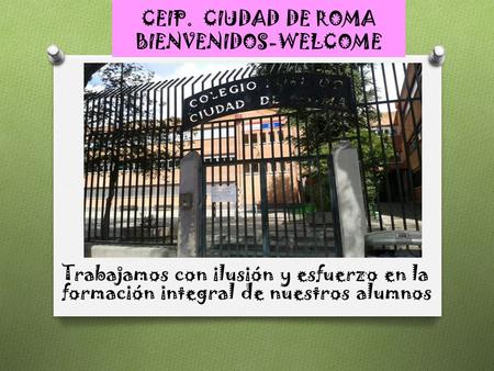 CEIP. CIUDAD DE ROMA BIENVENIDOS-WELCOME Trabajamos con ilusión y esfuerzo en la formación integral de nuestros alumnos.