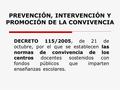 PREVENCIÓN, INTERVENCIÓN Y PROMOCIÓN DE LA CONVIVENCIA las normas de convivencia de los centros DECRETO 115/2005, de 21 de octubre, por el que se establecen.
