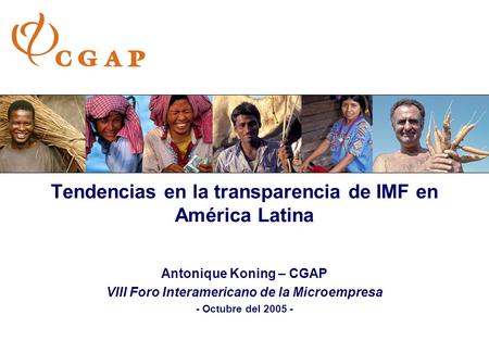 Tendencias en la transparencia de IMF en América Latina Antonique Koning – CGAP VIII Foro Interamericano de la Microempresa - Octubre del 2005 -