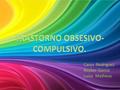 Carys Rodriguez Reyber Garcia Luisa Matheus. El trastorno obsesivo-compulsivo. se caracteriza por la presencia de pensamientos o imágenes indeseadas,