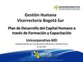 Plan de Desarrollo del Capital Humano a través de Formación y Capacitación Gestión Humana Vicerrectoría Bogotá Sur Unicorporativa-MD Colaboradores con.
