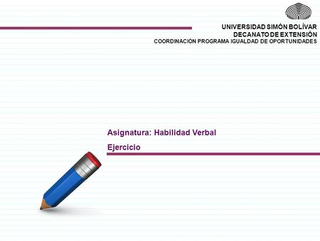 UNIVERSIDAD SIMÓN BOLÍVAR DECANATO DE EXTENSIÓN COORDINACIÓN PROGRAMA IGUALDAD DE OPORTUNIDADES Asignatura: Habilidad Verbal Ejercicio.