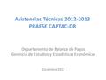 Asistencias Técnicas 2012-2013 PRAESE CAPTAC-DR Departamento de Balanza de Pagos Gerencia de Estudios y Estadísticas Económicas Diciembre 2013.