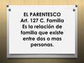 EL PARENTESCO Art. 127 C. Familia Es la relación de familia que existe entre dos o mas personas..