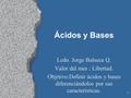 1 Ácidos y Bases Lcdo. Jorge Balseca Q. Valor del mes : Libertad. Objrtivo:Definir ácidos y bases diferenciándolos por sus características.