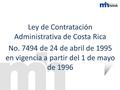 Ley de Contratación Administrativa de Costa Rica No. 7494 de 24 de abril de 1995 en vigencia a partir del 1 de mayo de 1996.