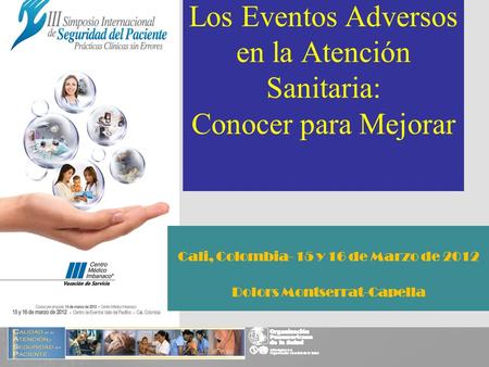 Los Eventos Adversos en la Atención Sanitaria: Conocer para Mejorar Cali, Colombia- 15 y 16 de Marzo de 2012 Dolors Montserrat-Capella.
