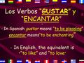 1 Los Verbos “GUSTAR” y “ENCANTAR” In Spanish gustar means “to be pleasing” encantar means“to be enchanting ” In English, the equivalent is “to like”