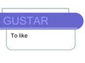 GUSTAR To like. GUSTAR The Spanish verb GUSTAR is usually translated into English as ‘To like’, however, it literally means ‘To be pleasing’.