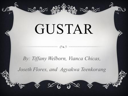 GUSTAR By: Tiffany Welborn, Vianca Chicas, Joseth Flores, and Agyakwa Teenkorang.